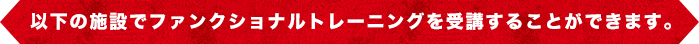 以下の施設でファンクショナルトレーニングを受講することができます。